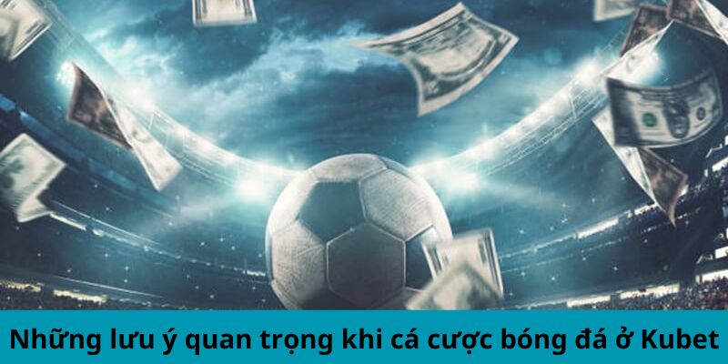 Những lưu ý quan trọng khi cá cược bóng đá ở Kubet