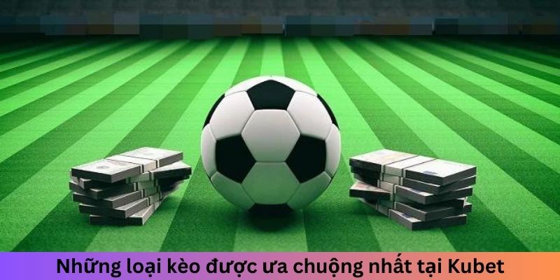 Những loại kèo được ưa chuộng nhất tại Kubet